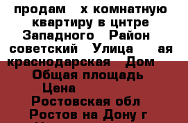 продам 3-х комнатную квартиру в цнтре Западного › Район ­ советский › Улица ­ 2-ая краснодарская › Дом ­ 78/3 › Общая площадь ­ 61 › Цена ­ 3 100 000 - Ростовская обл., Ростов-на-Дону г. Недвижимость » Квартиры продажа   . Ростовская обл.,Ростов-на-Дону г.